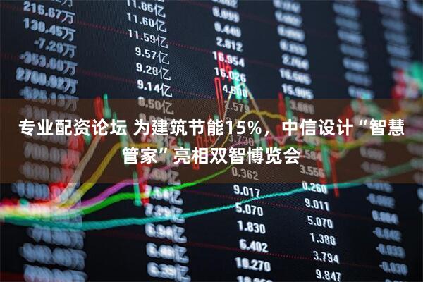 专业配资论坛 为建筑节能15%，中信设计“智慧管家”亮相双智博览会