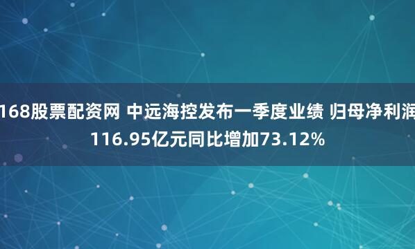 168股票配资网 中远海控发布一季度业绩 归母净利润116.95亿元同比增加73.12%
