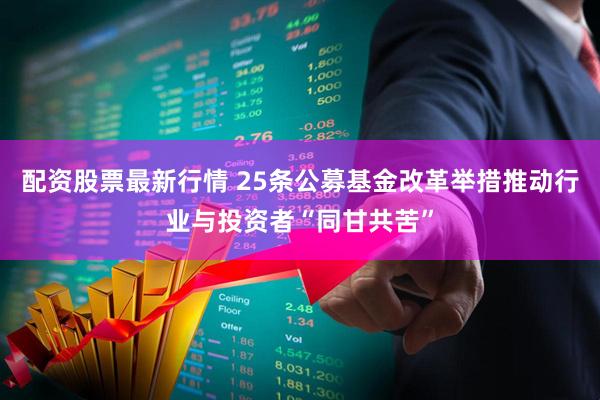 配资股票最新行情 25条公募基金改革举措推动行业与投资者“同甘共苦”