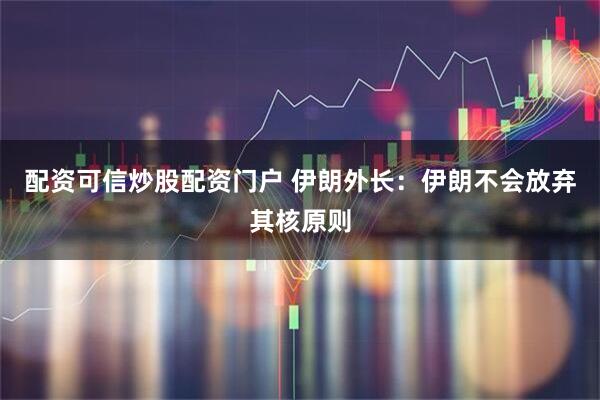 配资可信炒股配资门户 伊朗外长：伊朗不会放弃其核原则